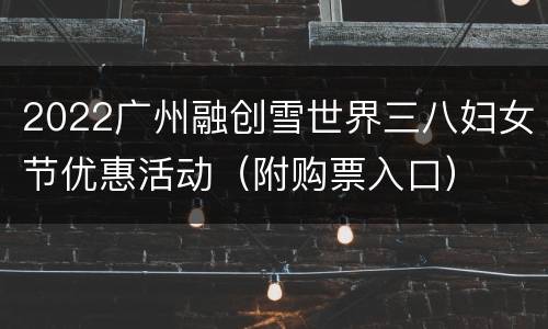 2022广州融创雪世界三八妇女节优惠活动（附购票入口）