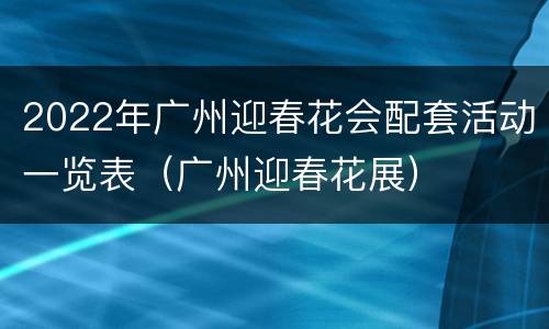 2022年广州迎春花会配套活动一览表（广州迎春花展）