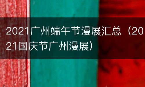 2021广州端午节漫展汇总（2021国庆节广州漫展）