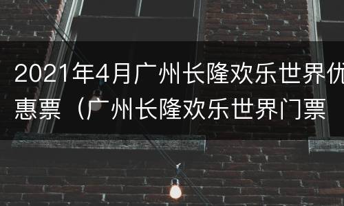 2021年4月广州长隆欢乐世界优惠票（广州长隆欢乐世界门票包含哪些项目）