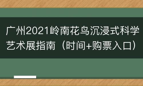 广州2021岭南花鸟沉浸式科学艺术展指南（时间+购票入口）