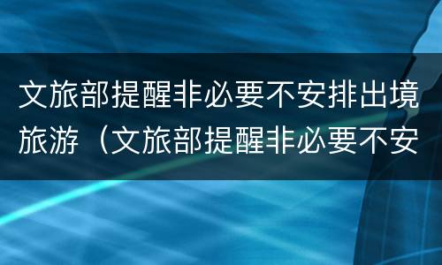 文旅部提醒非必要不安排出境旅游（文旅部提醒非必要不安排出境旅游的通知）