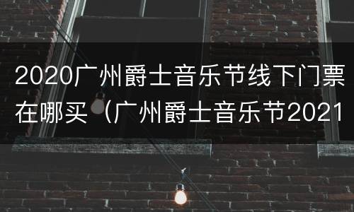 2020广州爵士音乐节线下门票在哪买（广州爵士音乐节2021）
