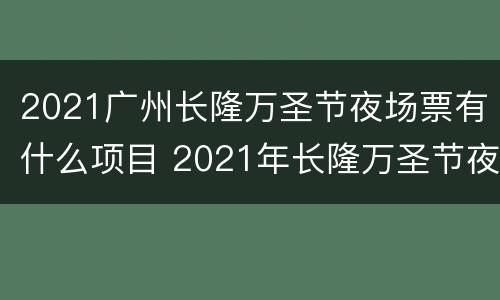 2021广州长隆万圣节夜场票有什么项目 2021年长隆万圣节夜场几点到几点