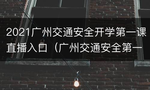 2021广州交通安全开学第一课直播入口（广州交通安全第一课观后感）