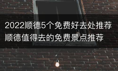 2022顺德5个免费好去处推荐 顺德值得去的免费景点推荐