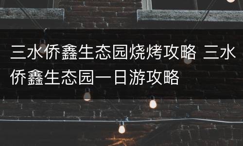三水侨鑫生态园烧烤攻略 三水侨鑫生态园一日游攻略