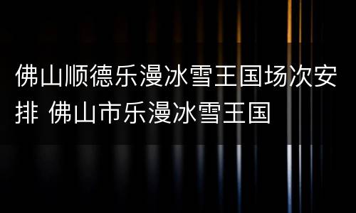 佛山顺德乐漫冰雪王国场次安排 佛山市乐漫冰雪王国