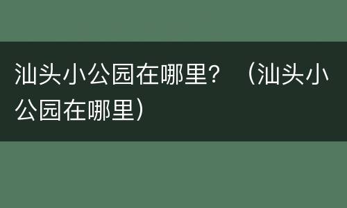 汕头小公园在哪里？（汕头小公园在哪里）