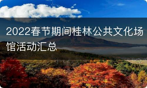 2022春节期间桂林公共文化场馆活动汇总