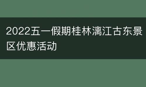2022五一假期桂林漓江古东景区优惠活动