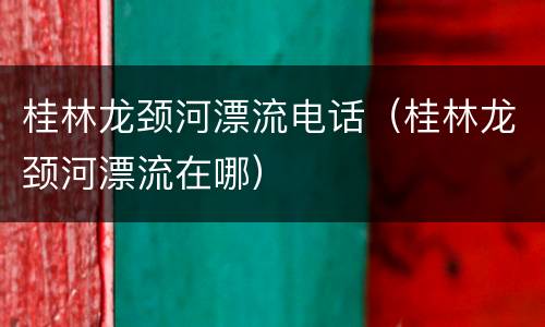 桂林龙颈河漂流电话（桂林龙颈河漂流在哪）