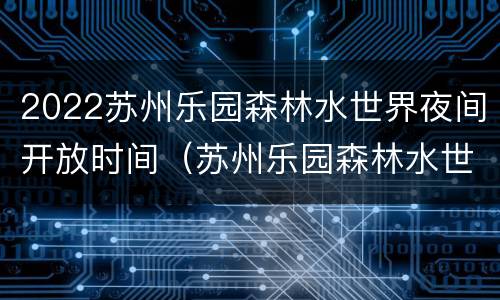 2022苏州乐园森林水世界夜间开放时间（苏州乐园森林水世界夜场几点开始）