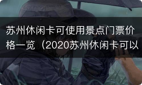 苏州休闲卡可使用景点门票价格一览（2020苏州休闲卡可以去哪些地方）