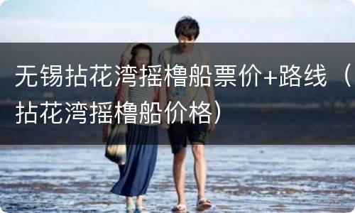 无锡拈花湾摇橹船票价+路线（拈花湾摇橹船价格）