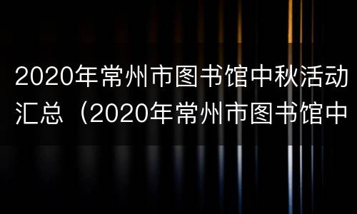 2020年常州市图书馆中秋活动汇总（2020年常州市图书馆中秋活动汇总图片）