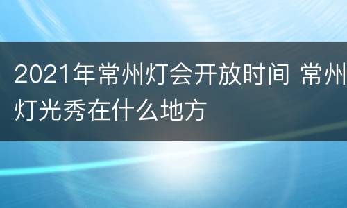 2021年常州灯会开放时间 常州灯光秀在什么地方