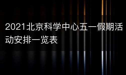 2021北京科学中心五一假期活动安排一览表