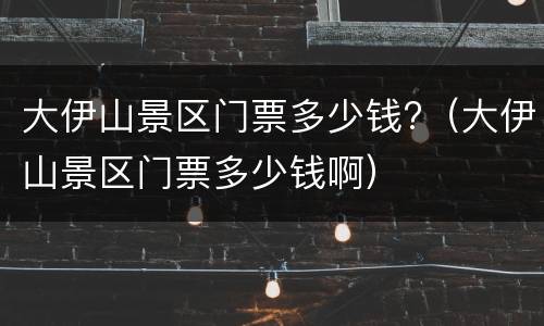 大伊山景区门票多少钱?（大伊山景区门票多少钱啊）