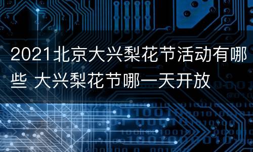 2021北京大兴梨花节活动有哪些 大兴梨花节哪一天开放