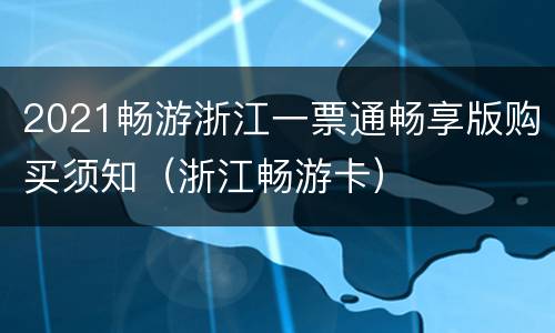 2021畅游浙江一票通畅享版购买须知（浙江畅游卡）