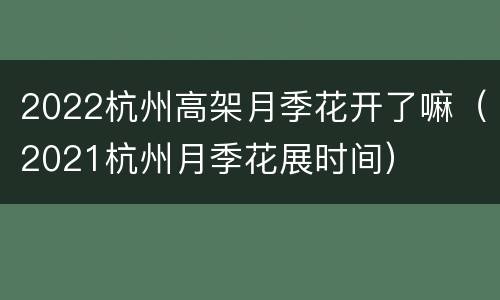 2022杭州高架月季花开了嘛（2021杭州月季花展时间）