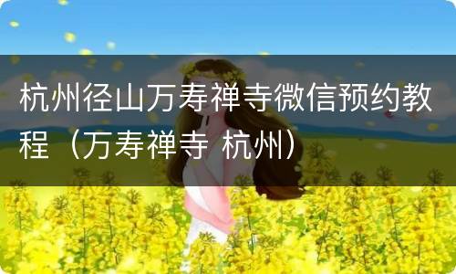 杭州径山万寿禅寺微信预约教程（万寿禅寺 杭州）