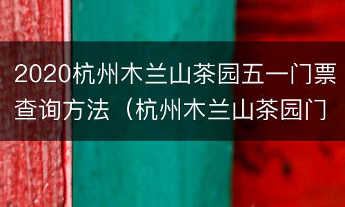 2020杭州木兰山茶园五一门票查询方法（杭州木兰山茶园门票价格）