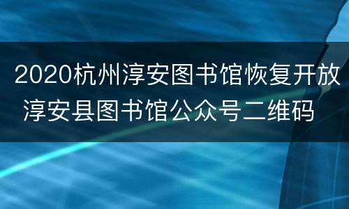 2020杭州淳安图书馆恢复开放 淳安县图书馆公众号二维码