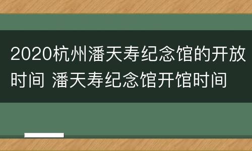 2020杭州潘天寿纪念馆的开放时间 潘天寿纪念馆开馆时间