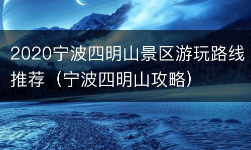 2020宁波四明山景区游玩路线推荐（宁波四明山攻略）