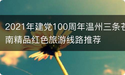 2021年建党100周年温州三条苍南精品红色旅游线路推荐