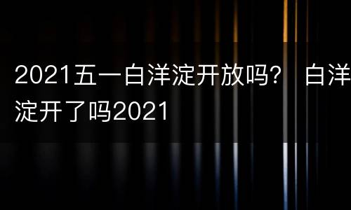 2021五一白洋淀开放吗？ 白洋淀开了吗2021