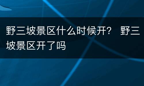 野三坡景区什么时候开？ 野三坡景区开了吗