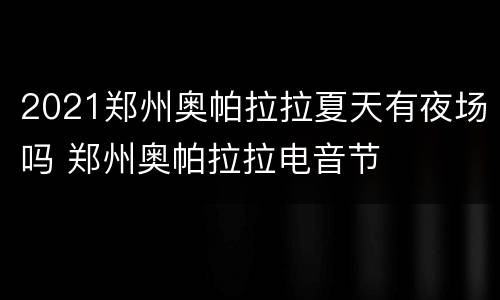 2021郑州奥帕拉拉夏天有夜场吗 郑州奥帕拉拉电音节