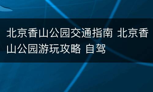 北京香山公园交通指南 北京香山公园游玩攻略 自驾