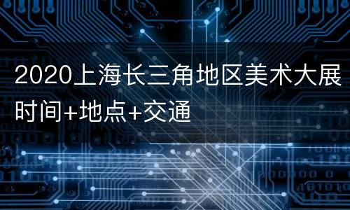 2020上海长三角地区美术大展时间+地点+交通