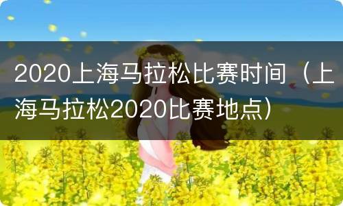 2020上海马拉松比赛时间（上海马拉松2020比赛地点）