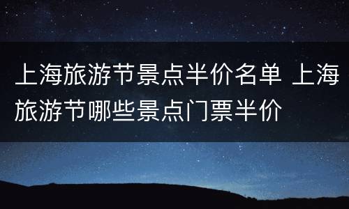 上海旅游节景点半价名单 上海旅游节哪些景点门票半价