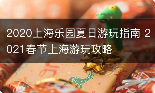 2020上海乐园夏日游玩指南 2021春节上海游玩攻略