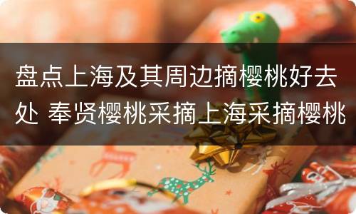 盘点上海及其周边摘樱桃好去处 奉贤樱桃采摘上海采摘樱桃的地方