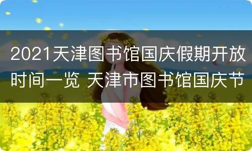 2021天津图书馆国庆假期开放时间一览 天津市图书馆国庆节开馆吗