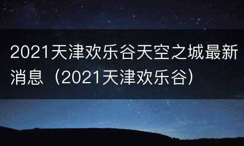 2021天津欢乐谷天空之城最新消息（2021天津欢乐谷）