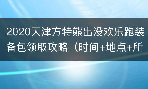 2020天津方特熊出没欢乐跑装备包领取攻略（时间+地点+所需证件）
