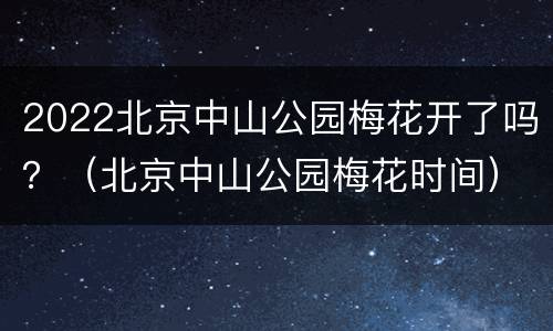 2022北京中山公园梅花开了吗？（北京中山公园梅花时间）