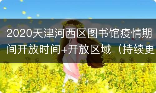 2020天津河西区图书馆疫情期间开放时间+开放区域（持续更新）