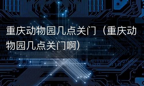 重庆动物园几点关门（重庆动物园几点关门啊）