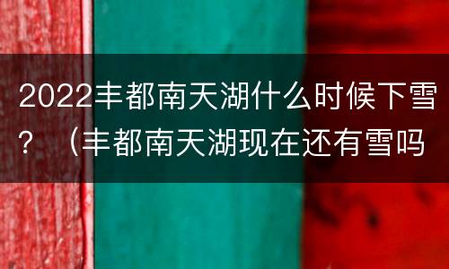 2022丰都南天湖什么时候下雪？（丰都南天湖现在还有雪吗）