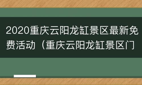 2020重庆云阳龙缸景区最新免费活动（重庆云阳龙缸景区门票）