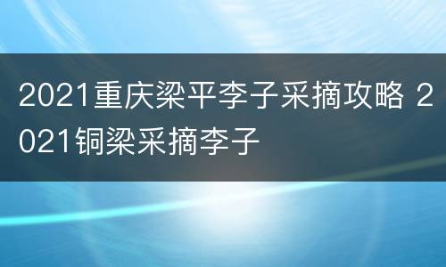 2021重庆梁平李子采摘攻略 2021铜梁采摘李子